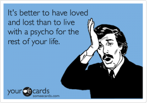 It's better to have loved and lost than to live with a psycho for the rest of your life